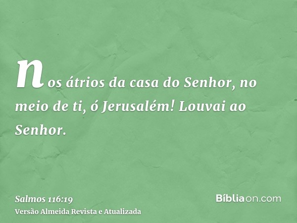 nos átrios da casa do Senhor, no meio de ti, ó Jerusalém! Louvai ao Senhor.