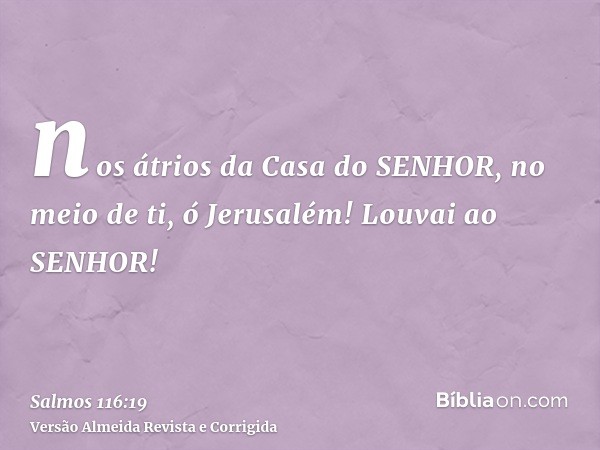 nos átrios da Casa do SENHOR, no meio de ti, ó Jerusalém! Louvai ao SENHOR!