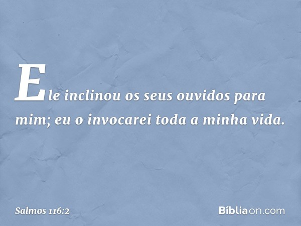 Ele inclinou os seus ouvidos para mim;
eu o invocarei toda a minha vida. -- Salmo 116:2