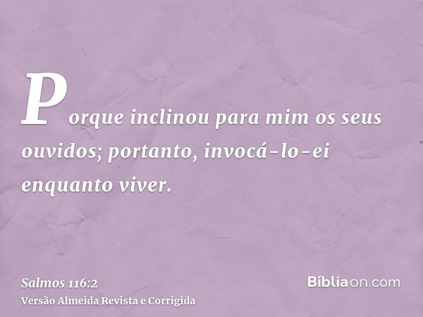 Porque inclinou para mim os seus ouvidos; portanto, invocá-lo-ei enquanto viver.