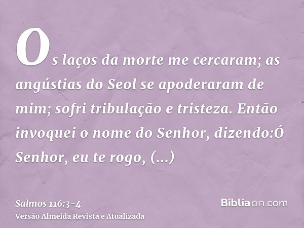 Os laços da morte me cercaram; as angústias do Seol se apoderaram de mim; sofri tribulação e tristeza.Então invoquei o nome do Senhor, dizendo:Ó Senhor, eu te r