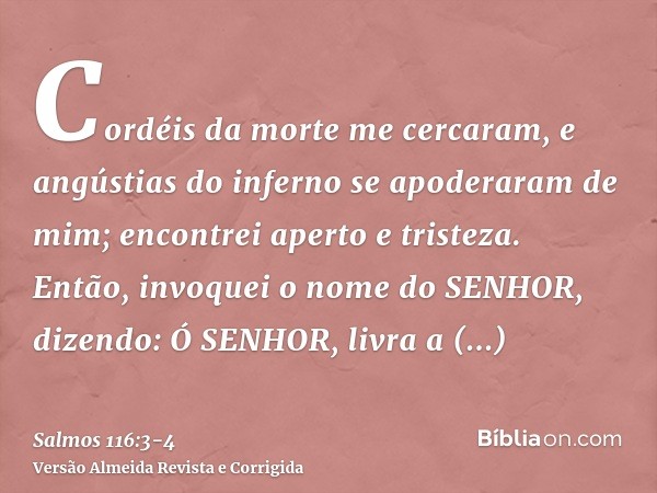 Cordéis da morte me cercaram, e angústias do inferno se apoderaram de mim; encontrei aperto e tristeza.Então, invoquei o nome do SENHOR, dizendo: Ó SENHOR, livr