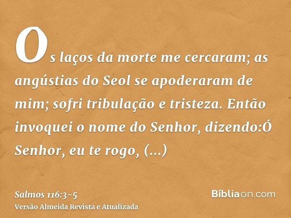 Os laços da morte me cercaram; as angústias do Seol se apoderaram de mim; sofri tribulação e tristeza.Então invoquei o nome do Senhor, dizendo:Ó Senhor, eu te r