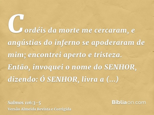 Cordéis da morte me cercaram, e angústias do inferno se apoderaram de mim; encontrei aperto e tristeza.Então, invoquei o nome do SENHOR, dizendo: Ó SENHOR, livr