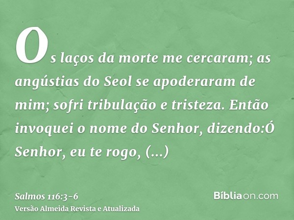 Os laços da morte me cercaram; as angústias do Seol se apoderaram de mim; sofri tribulação e tristeza.Então invoquei o nome do Senhor, dizendo:Ó Senhor, eu te r