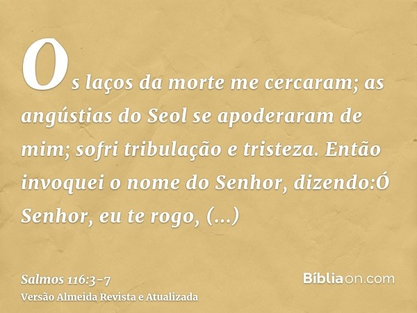 Os laços da morte me cercaram; as angústias do Seol se apoderaram de mim; sofri tribulação e tristeza.Então invoquei o nome do Senhor, dizendo:Ó Senhor, eu te r