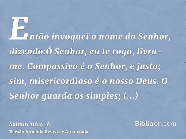 Então invoquei o nome do Senhor, dizendo:Ó Senhor, eu te rogo, livra-me.Compassivo é o Senhor, e justo; sim, misericordioso é o nosso Deus.O Senhor guarda os si