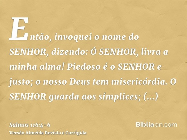 Então, invoquei o nome do SENHOR, dizendo: Ó SENHOR, livra a minha alma!Piedoso é o SENHOR e justo; o nosso Deus tem misericórdia.O SENHOR guarda aos símplices;