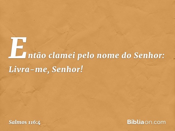 Então clamei pelo nome do Senhor:
Livra-me, Senhor! -- Salmo 116:4