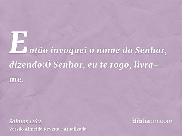 Então invoquei o nome do Senhor, dizendo:Ó Senhor, eu te rogo, livra-me.