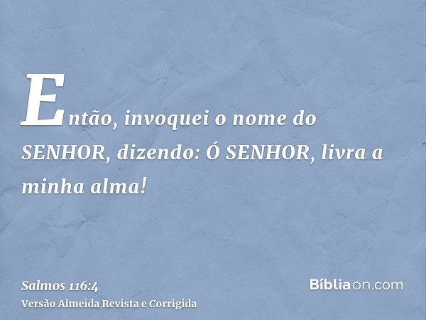Então, invoquei o nome do SENHOR, dizendo: Ó SENHOR, livra a minha alma!