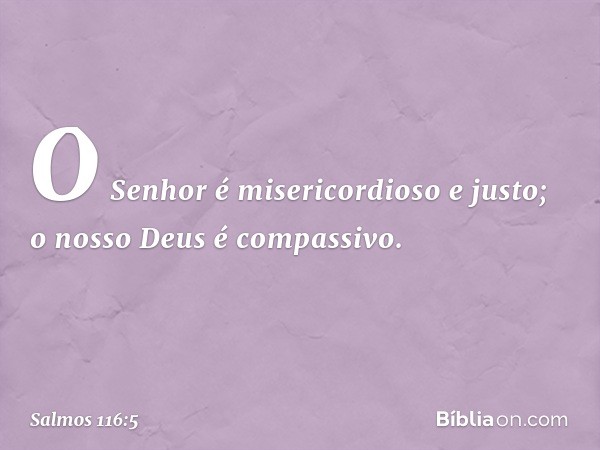 O Senhor é misericordioso e justo;
o nosso Deus é compassivo. -- Salmo 116:5