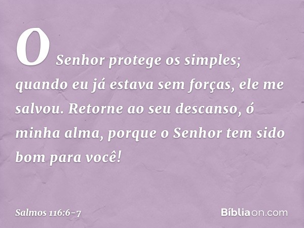 O Senhor protege os simples;
quando eu já estava sem forças, ele me salvou. Retorne ao seu descanso, ó minha alma,
porque o Senhor tem sido bom para você! -- Sa