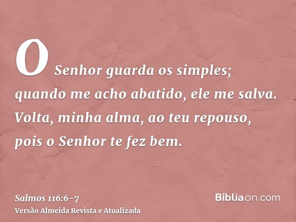 O Senhor guarda os simples; quando me acho abatido, ele me salva.Volta, minha alma, ao teu repouso, pois o Senhor te fez bem.