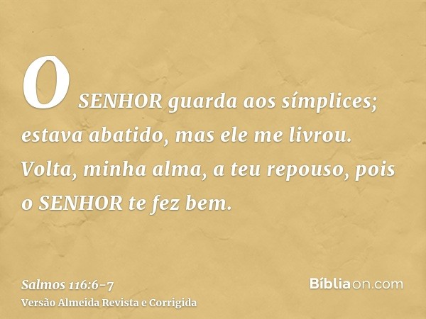 O SENHOR guarda aos símplices; estava abatido, mas ele me livrou.Volta, minha alma, a teu repouso, pois o SENHOR te fez bem.