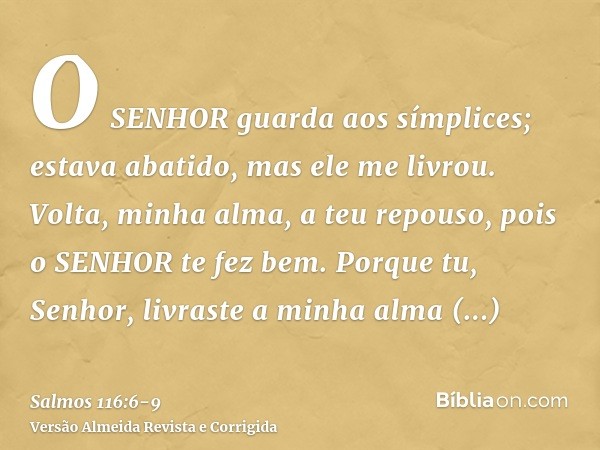 O SENHOR guarda aos símplices; estava abatido, mas ele me livrou.Volta, minha alma, a teu repouso, pois o SENHOR te fez bem.Porque tu, Senhor, livraste a minha 