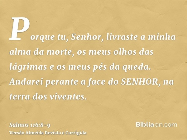 Porque tu, Senhor, livraste a minha alma da morte, os meus olhos das lágrimas e os meus pés da queda.Andarei perante a face do SENHOR, na terra dos viventes.