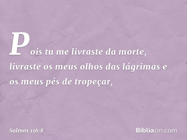 Pois tu me livraste da morte,
livraste os meus olhos das lágrimas
e os meus pés de tropeçar, -- Salmo 116:8