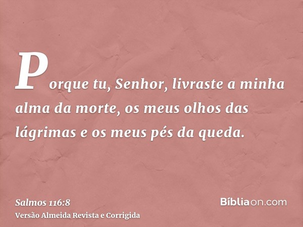 Porque tu, Senhor, livraste a minha alma da morte, os meus olhos das lágrimas e os meus pés da queda.