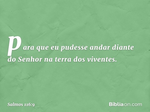 para que eu pudesse andar diante do Senhor
na terra dos viventes. -- Salmo 116:9