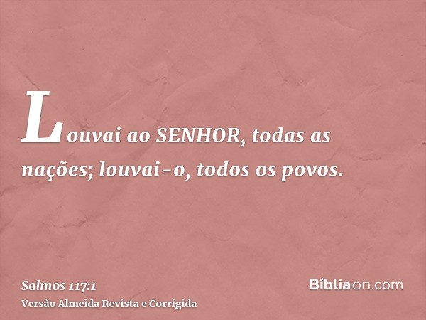 Louvai ao SENHOR, todas as nações; louvai-o, todos os povos.