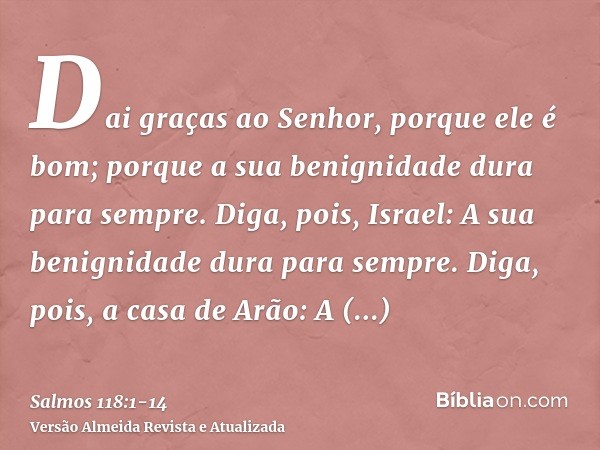 Dai graças ao Senhor, porque ele é bom; porque a sua benignidade dura para sempre.Diga, pois, Israel: A sua benignidade dura para sempre.Diga, pois, a casa de A