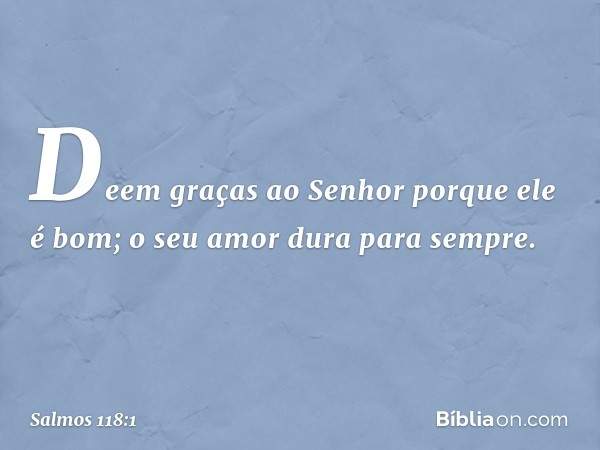 Deem graças ao Senhor porque ele é bom;
o seu amor dura para sempre. -- Salmo 118:1