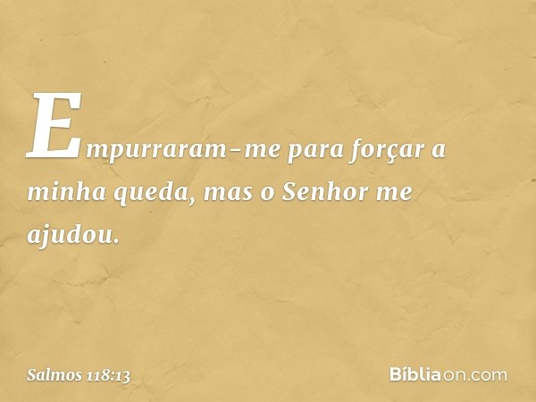 Empurraram-me para forçar a minha queda,
mas o Senhor me ajudou. -- Salmo 118:13