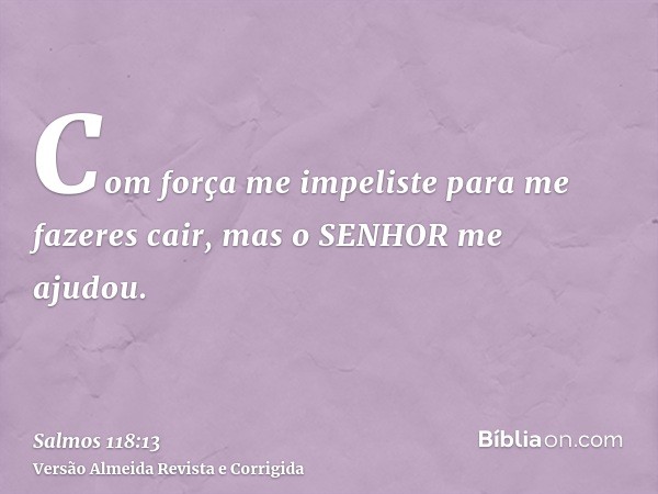 Com força me impeliste para me fazeres cair, mas o SENHOR me ajudou.