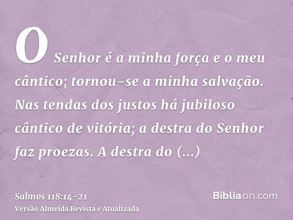 O Senhor é a minha força e o meu cântico; tornou-se a minha salvação.Nas tendas dos justos há jubiloso cântico de vitória; a destra do Senhor faz proezas.A dest