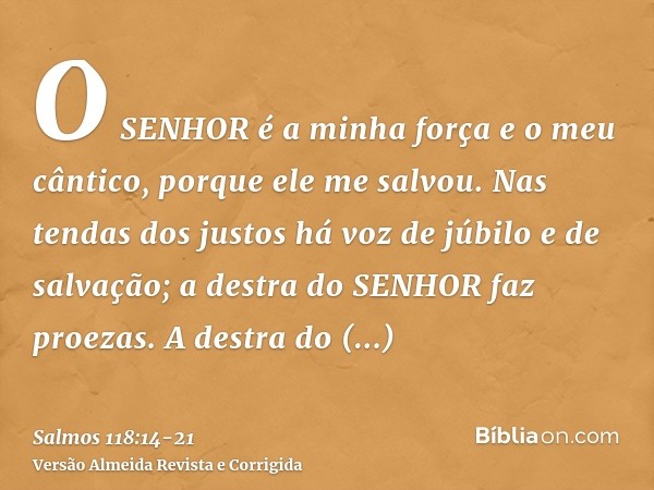 O SENHOR é a minha força e o meu cântico, porque ele me salvou.Nas tendas dos justos há voz de júbilo e de salvação; a destra do SENHOR faz proezas.A destra do 