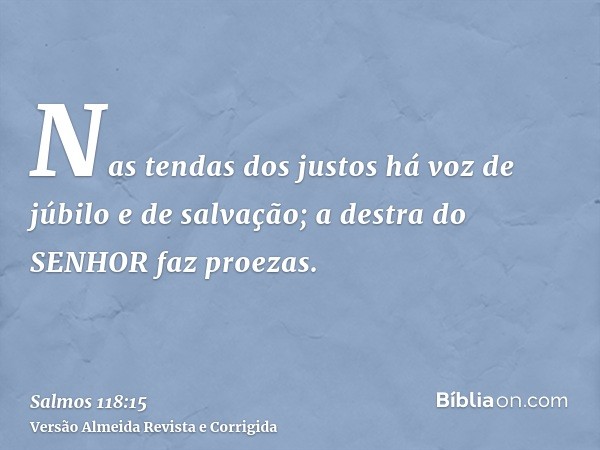 Nas tendas dos justos há voz de júbilo e de salvação; a destra do SENHOR faz proezas.