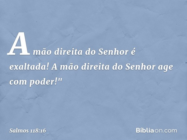 A mão direita do Senhor é exaltada!
A mão direita do Senhor age com poder!" -- Salmo 118:16