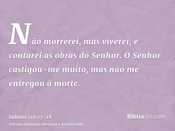 Não morrerei, mas viverei, e contarei as obras do Senhor.O Senhor castigou-me muito, mas não me entregou à morte.