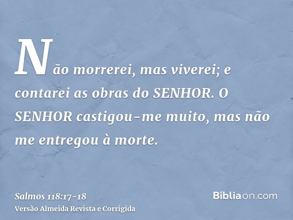 Não morrerei, mas viverei; e contarei as obras do SENHOR.O SENHOR castigou-me muito, mas não me entregou à morte.