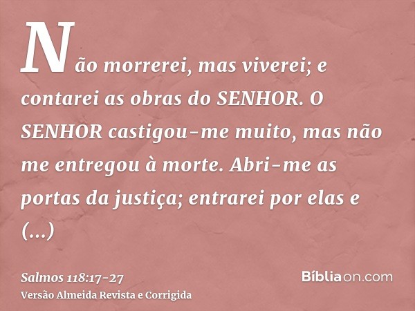 Não morrerei, mas viverei; e contarei as obras do SENHOR.O SENHOR castigou-me muito, mas não me entregou à morte.Abri-me as portas da justiça; entrarei por elas
