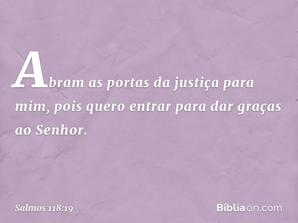 Abram as portas da justiça para mim,
pois quero entrar para dar graças ao Senhor. -- Salmo 118:19