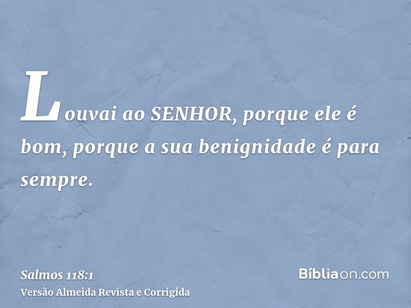 Louvai ao SENHOR, porque ele é bom, porque a sua benignidade é para sempre.