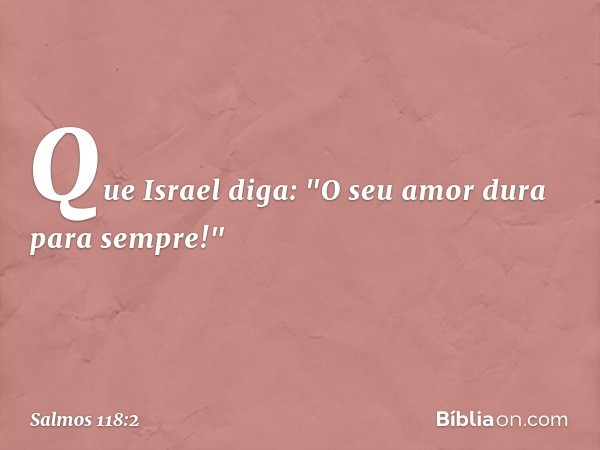 Que Israel diga:
"O seu amor dura para sempre!" -- Salmo 118:2