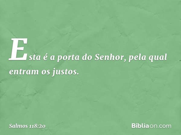 Esta é a porta do Senhor,
pela qual entram os justos. -- Salmo 118:20