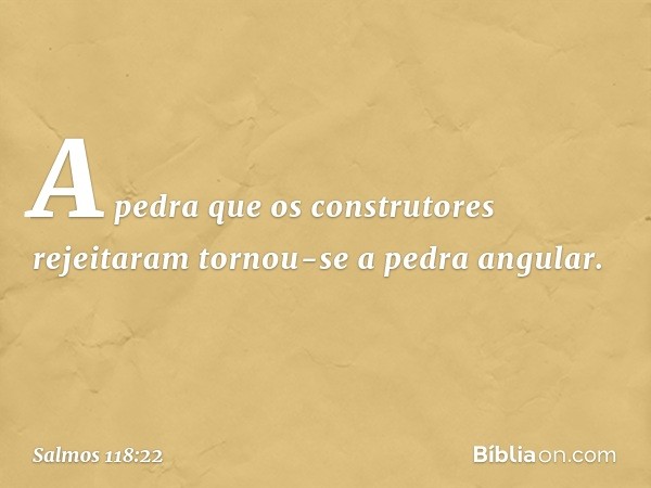 A pedra que os construtores rejeitaram
tornou-se a pedra angular. -- Salmo 118:22