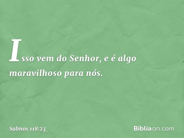 Isso vem do Senhor,
e é algo maravilhoso para nós. -- Salmo 118:23