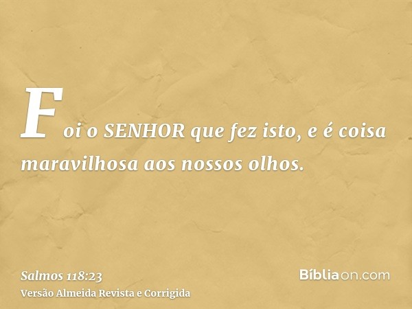 Foi o SENHOR que fez isto, e é coisa maravilhosa aos nossos olhos.