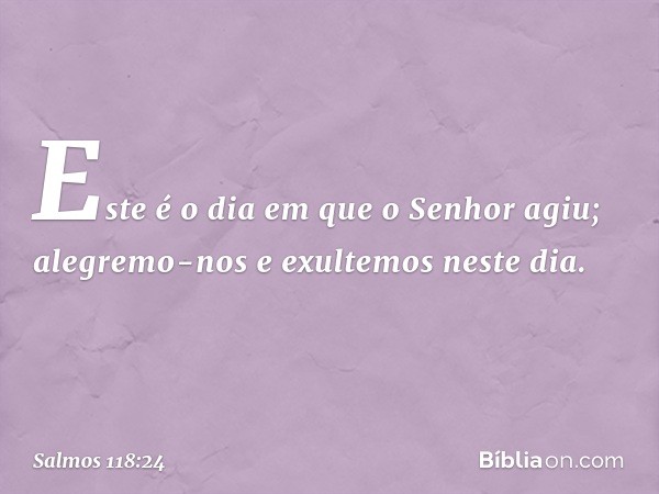 Este é o dia em que o Senhor agiu;
alegremo-nos e exultemos neste dia. -- Salmo 118:24