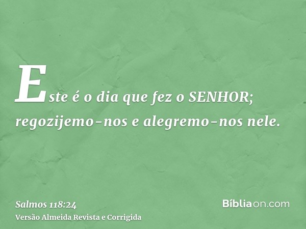 Este é o dia que fez o SENHOR; regozijemo-nos e alegremo-nos nele.