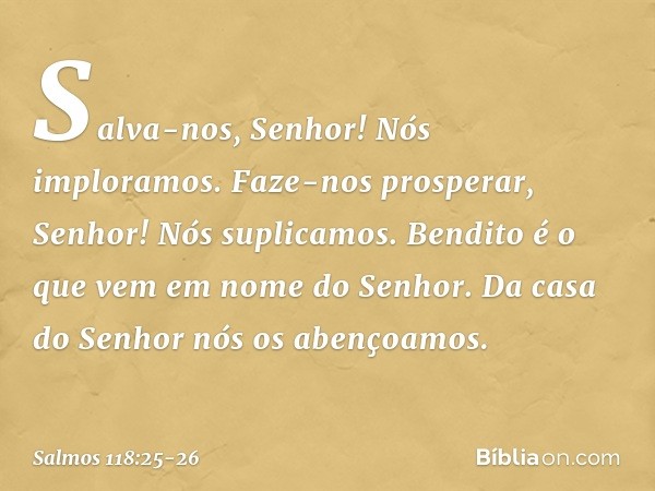 Salva-nos, Senhor! Nós imploramos.
Faze-nos prosperar, Senhor! Nós suplicamos. Bendito é o que vem em nome do Senhor.
Da casa do Senhor nós os abençoamos. -- Sa