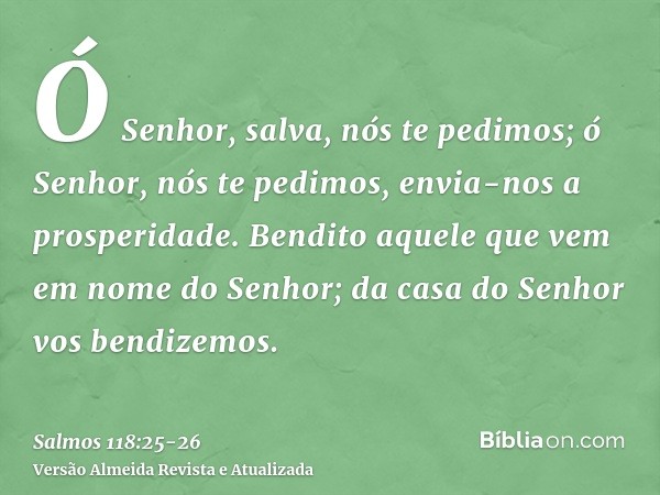 Ó Senhor, salva, nós te pedimos; ó Senhor, nós te pedimos, envia-nos a prosperidade.Bendito aquele que vem em nome do Senhor; da casa do Senhor vos bendizemos.