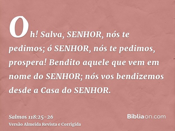 Oh! Salva, SENHOR, nós te pedimos; ó SENHOR, nós te pedimos, prospera!Bendito aquele que vem em nome do SENHOR; nós vos bendizemos desde a Casa do SENHOR.