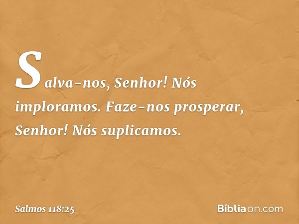 Salva-nos, Senhor! Nós imploramos.
Faze-nos prosperar, Senhor! Nós suplicamos. -- Salmo 118:25