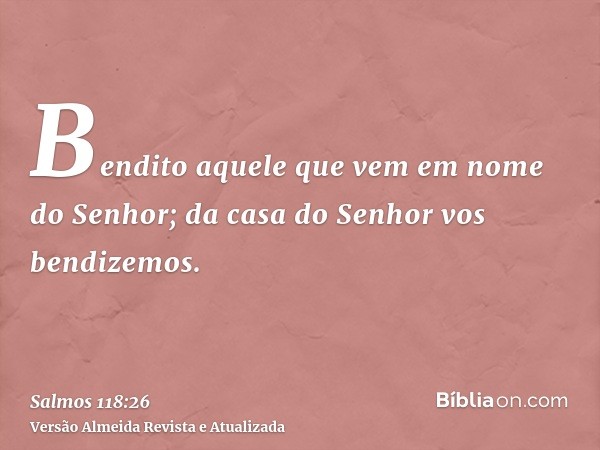 Bendito aquele que vem em nome do Senhor; da casa do Senhor vos bendizemos.